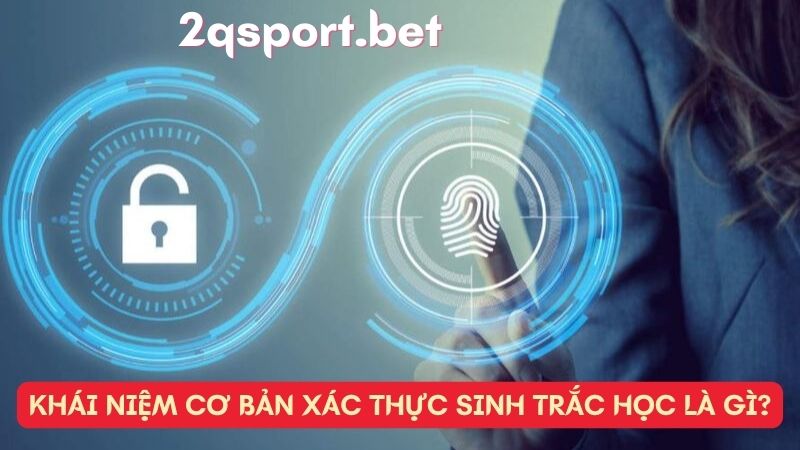 Khái niệm cơ bản xác thực sinh trắc học là gì?