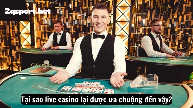 Tại sao live casino lại được ưa chuộng đến vậy?